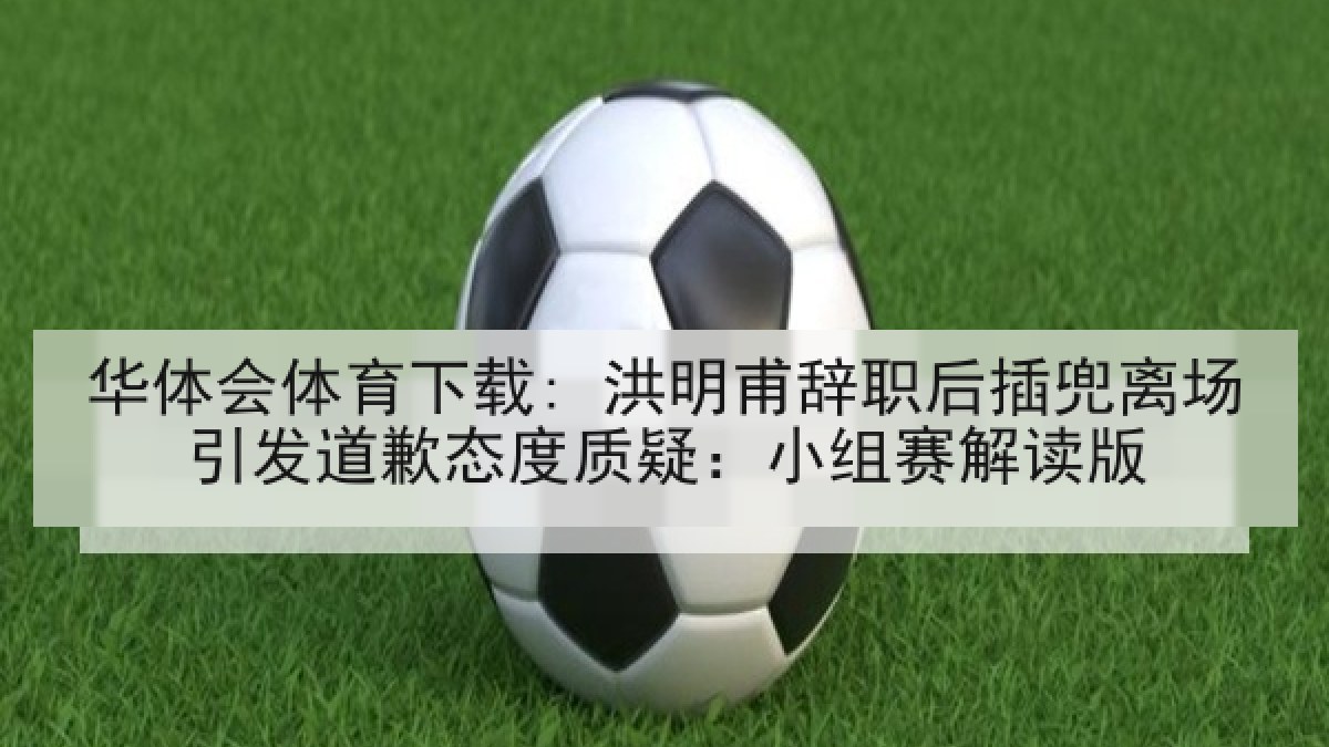 华体会体育下载: 洪明甫辞职后插兜离场引发道歉态度质疑:小组赛解读版 华体会体育下载: 洪明甫辞职后插兜离场引发道歉态度质疑:小组赛解读版