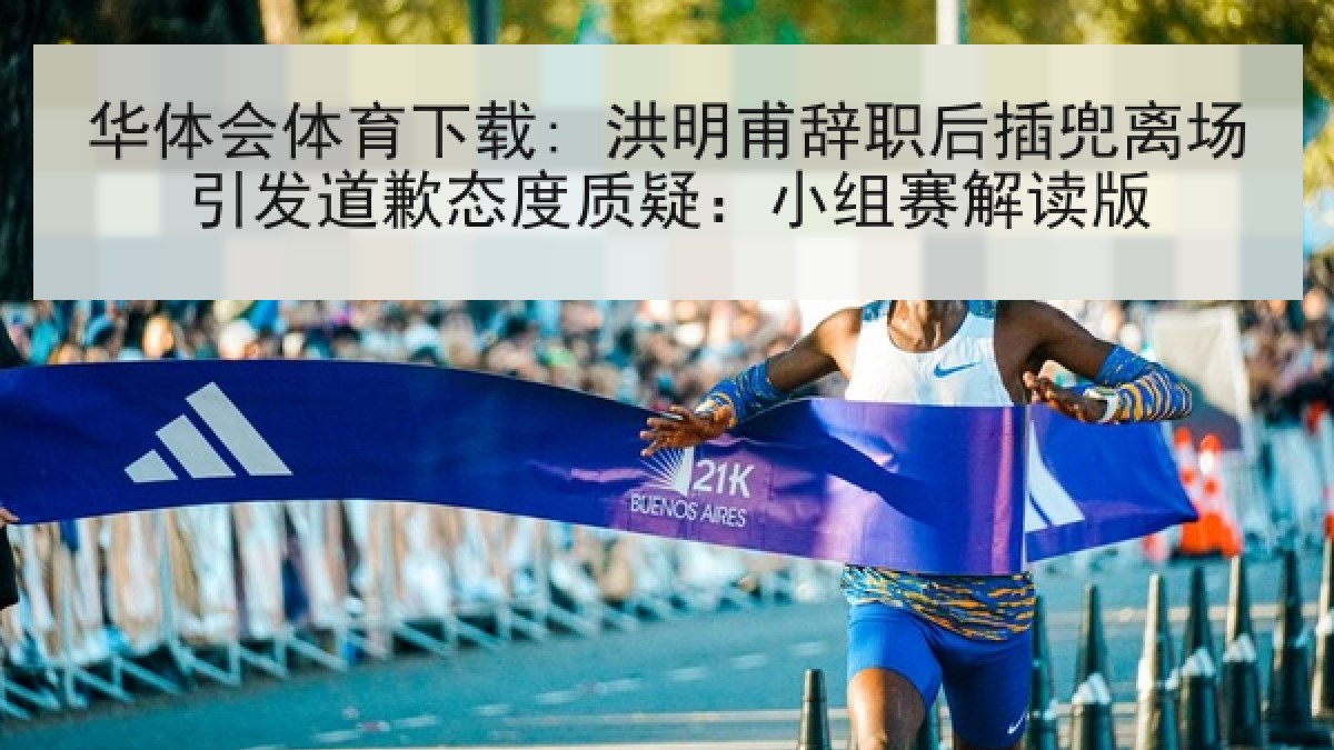 华体会体育下载: 洪明甫辞职后插兜离场引发道歉态度质疑:小组赛解读版