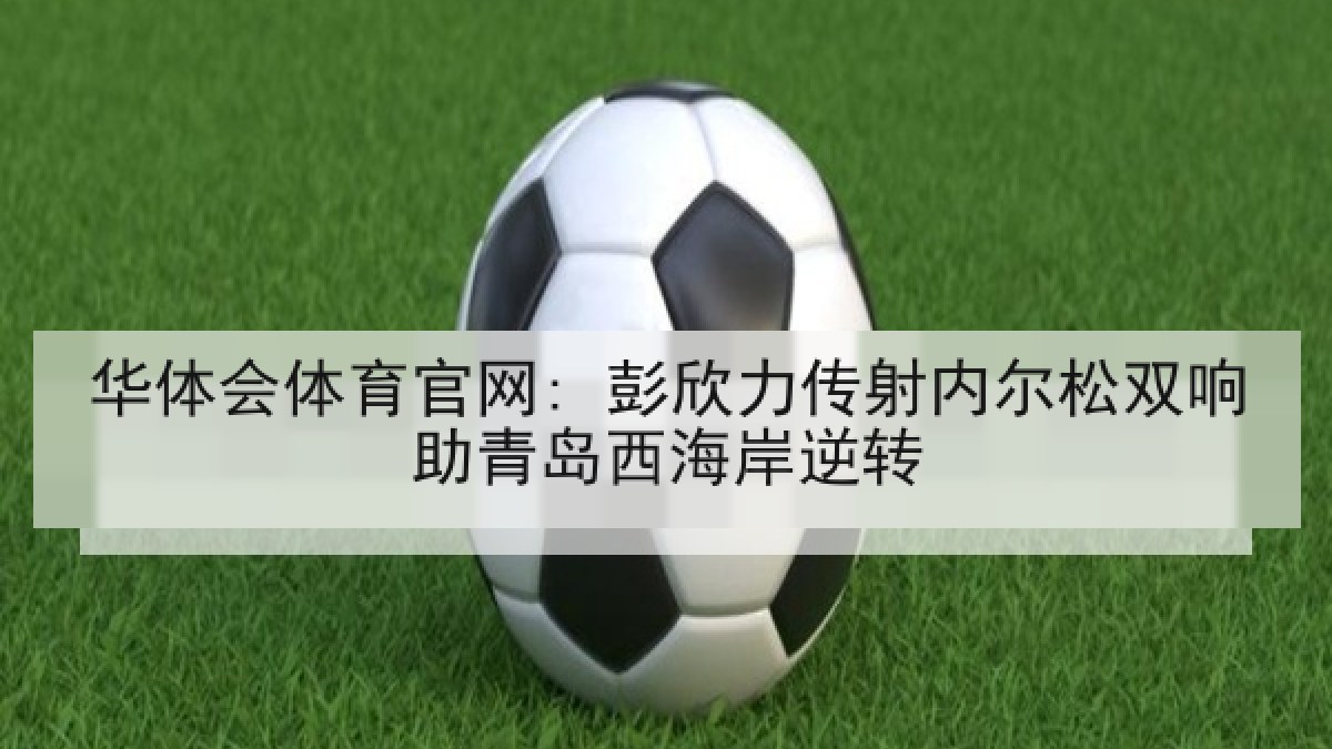 华体会体育官网: 彭欣力传射内尔松双响助青岛西海岸逆转 华体会体育官网: 彭欣力传射内尔松双响助青岛西海岸逆转