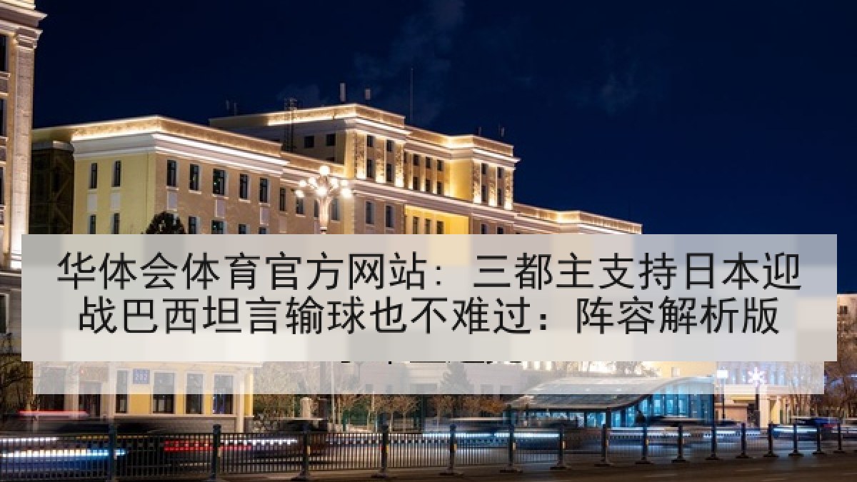 华体会体育官方网站: 三都主支持日本迎战巴西坦言输球也不难过:阵容解析版 华体会体育官方网站: 三都主支持日本迎战巴西坦言输球也不难过:阵容解析版