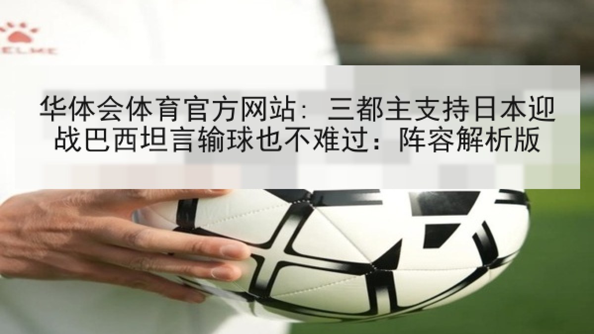 华体会体育官方网站: 三都主支持日本迎战巴西坦言输球也不难过:阵容解析版 华体会体育官方网站: 三都主支持日本迎战巴西坦言输球也不难过:阵容解析版
