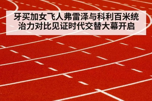 牙买加女飞人弗雷泽与科利百米统治力对比见证时代交替大幕开启
