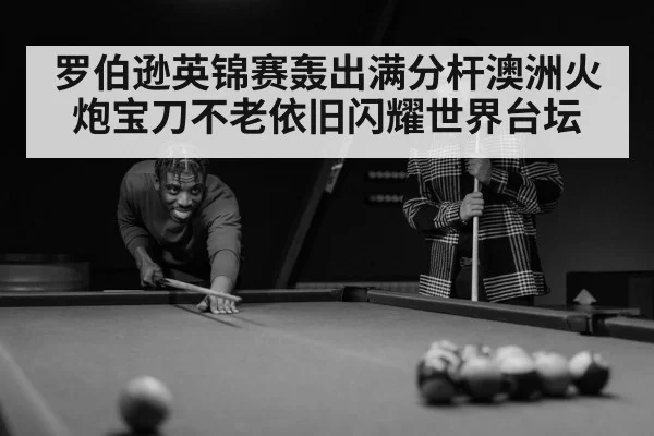 罗伯逊英锦赛轰出满分杆澳洲火炮宝刀不老依旧闪耀世界台坛