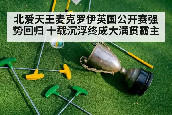 北爱天王麦克罗伊英国公开赛强势回归 十载沉浮终成大满贯霸主