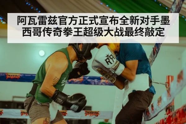 阿瓦雷兹官方正式宣布全新对手墨西哥传奇拳王超级大战最终敲定