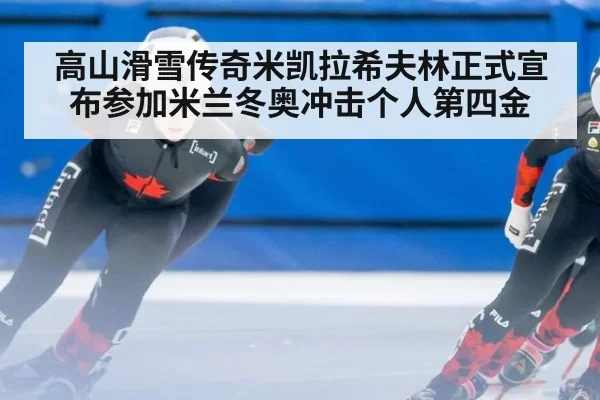 高山滑雪传奇米凯拉希夫林正式宣布参加米兰冬奥冲击个人第四金