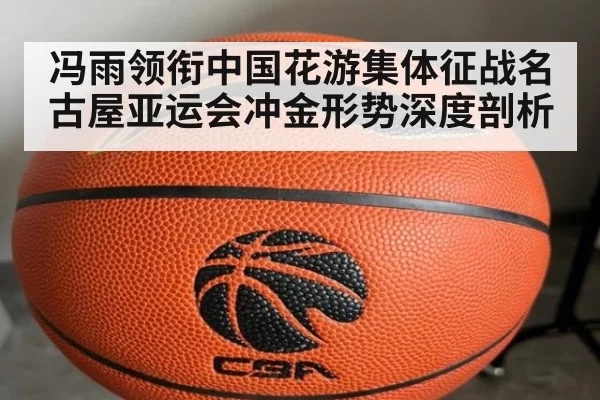 冯雨领衔中国花游集体征战名古屋亚运会冲金形势深度剖析