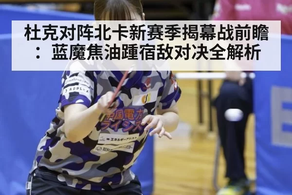 杜克对阵北卡新赛季揭幕战前瞻：蓝魔焦油踵宿敌对决全解析